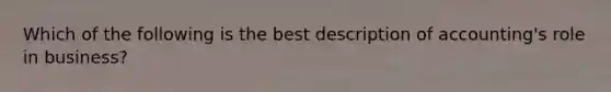 Which of the following is the best description of accounting's role in business?