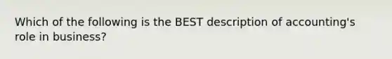 Which of the following is the BEST description of accounting's role in business?