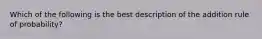 Which of the following is the best description of the addition rule of probability?