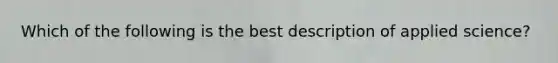 Which of the following is the best description of applied science?