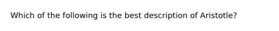 Which of the following is the best description of Aristotle?