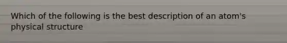 Which of the following is the best description of an atom's physical structure