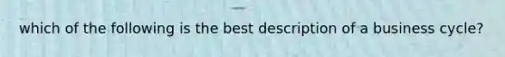 which of the following is the best description of a business cycle?