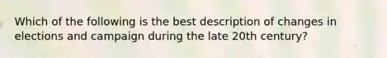 Which of the following is the best description of changes in elections and campaign during the late 20th century?