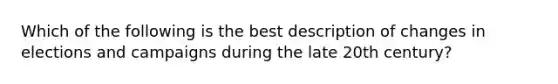 Which of the following is the best description of changes in elections and campaigns during the late 20th century?