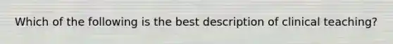 Which of the following is the best description of clinical teaching?