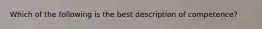 Which of the following is the best description of competence?