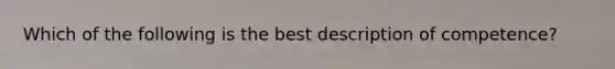 Which of the following is the best description of competence?