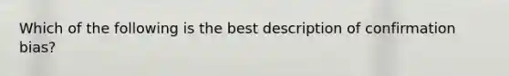 Which of the following is the best description of confirmation bias?