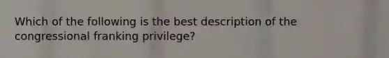 Which of the following is the best description of the congressional franking privilege?