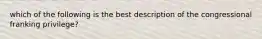 which of the following is the best description of the congressional franking privilege?