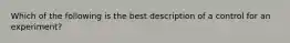 Which of the following is the best description of a control for an experiment?