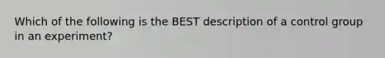 Which of the following is the BEST description of a control group in an experiment?