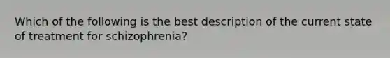 Which of the following is the best description of the current state of treatment for schizophrenia?