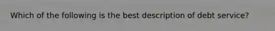 Which of the following is the best description of debt service?