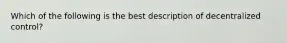 Which of the following is the best description of decentralized control?