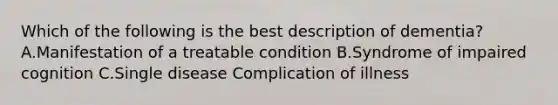 Which of the following is the best description of dementia? A.Manifestation of a treatable condition B.Syndrome of impaired cognition C.Single disease Complication of illness