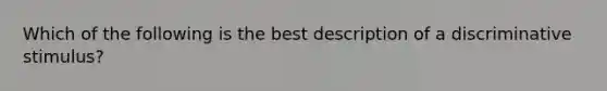 Which of the following is the best description of a discriminative stimulus?