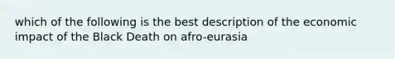 which of the following is the best description of the economic impact of the Black Death on afro-eurasia