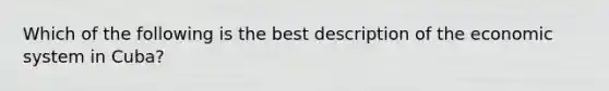 Which of the following is the best description of the economic system in Cuba?