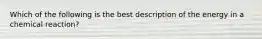 Which of the following is the best description of the energy in a chemical reaction?