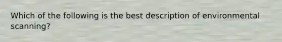 Which of the following is the best description of environmental​ scanning?