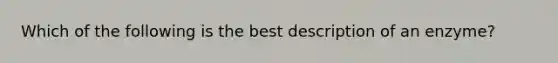 Which of the following is the best description of an enzyme?