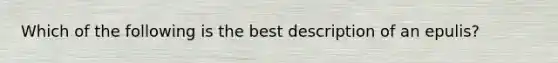 Which of the following is the best description of an epulis?