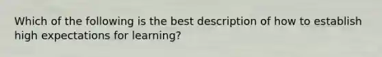 Which of the following is the best description of how to establish high expectations for learning?