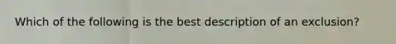 Which of the following is the best description of an exclusion?