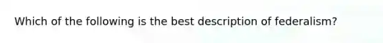 Which of the following is the best description of federalism?