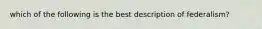 which of the following is the best description of federalism?