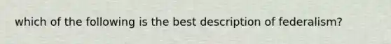 which of the following is the best description of federalism?