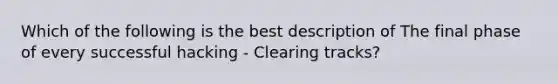 Which of the following is the best description of The final phase of every successful hacking - Clearing tracks?