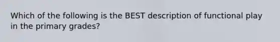 Which of the following is the BEST description of functional play in the primary grades?