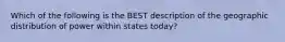 Which of the following is the BEST description of the geographic distribution of power within states today?