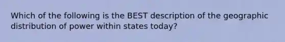 Which of the following is the BEST description of the geographic distribution of power within states today?