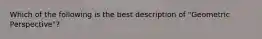 Which of the following is the best description of "Geometric Perspective"?