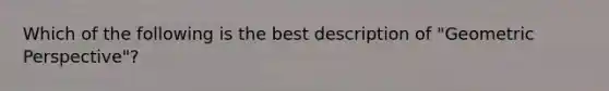 Which of the following is the best description of "Geometric Perspective"?