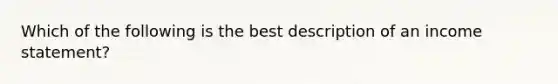 Which of the following is the best description of an income statement?