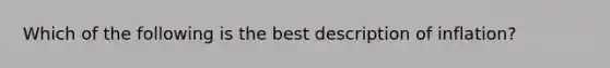 Which of the following is the best description of inflation?