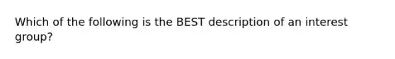 Which of the following is the BEST description of an interest group?