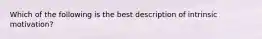 Which of the following is the best description of intrinsic motivation?