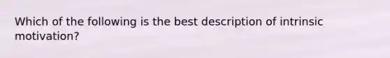 Which of the following is the best description of intrinsic motivation?