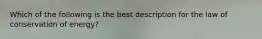 Which of the following is the best description for the law of conservation of energy?