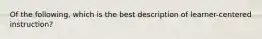 Of the following, which is the best description of learner-centered instruction?