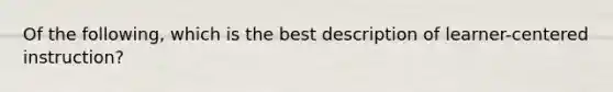 Of the following, which is the best description of learner-centered instruction?