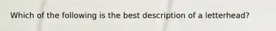 Which of the following is the best description of a letterhead?