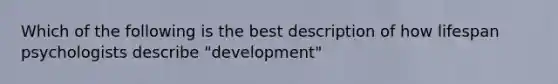 Which of the following is the best description of how lifespan psychologists describe "development"