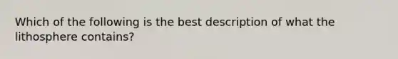 Which of the following is the best description of what the lithosphere contains?